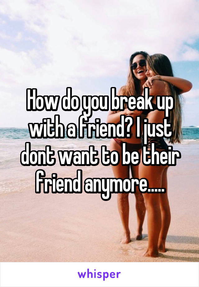 How do you break up with a friend? I just dont want to be their friend anymore.....