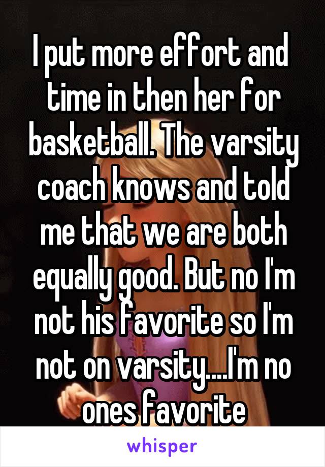 I put more effort and  time in then her for basketball. The varsity coach knows and told me that we are both equally good. But no I'm not his favorite so I'm not on varsity....I'm no ones favorite