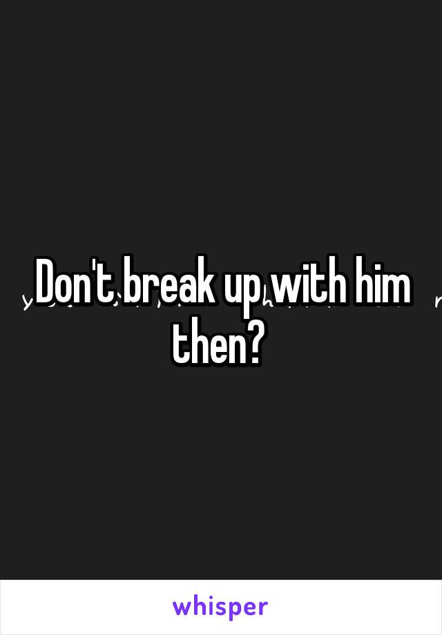 Don't break up with him then? 