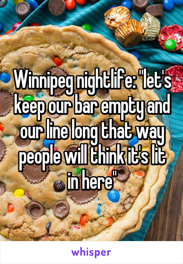 Winnipeg nightlife: "let's keep our bar empty and our line long that way people will think it's lit in here"