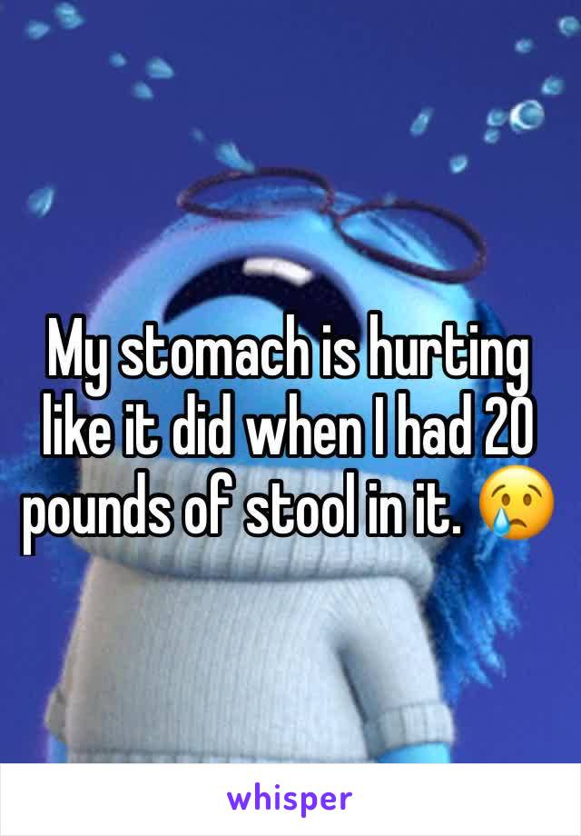 My stomach is hurting like it did when I had 20 pounds of stool in it. 😢