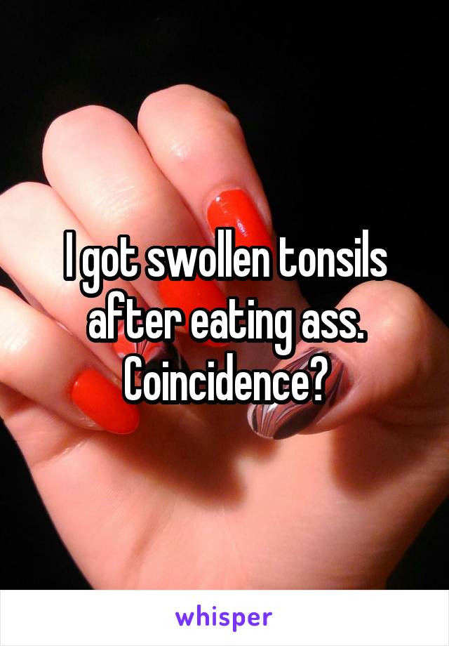 I got swollen tonsils after eating ass. Coincidence?