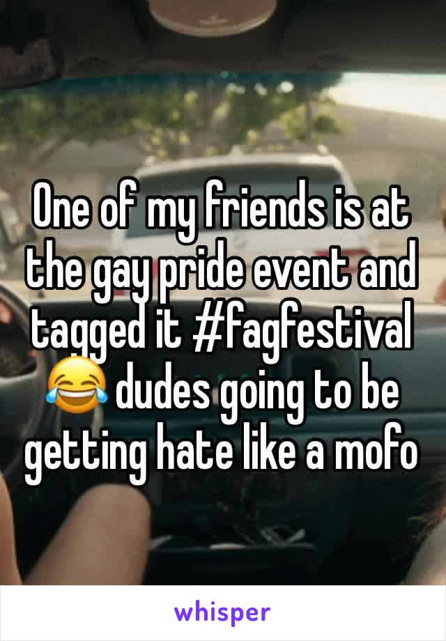 One of my friends is at the gay pride event and tagged it #fagfestival
😂 dudes going to be getting hate like a mofo