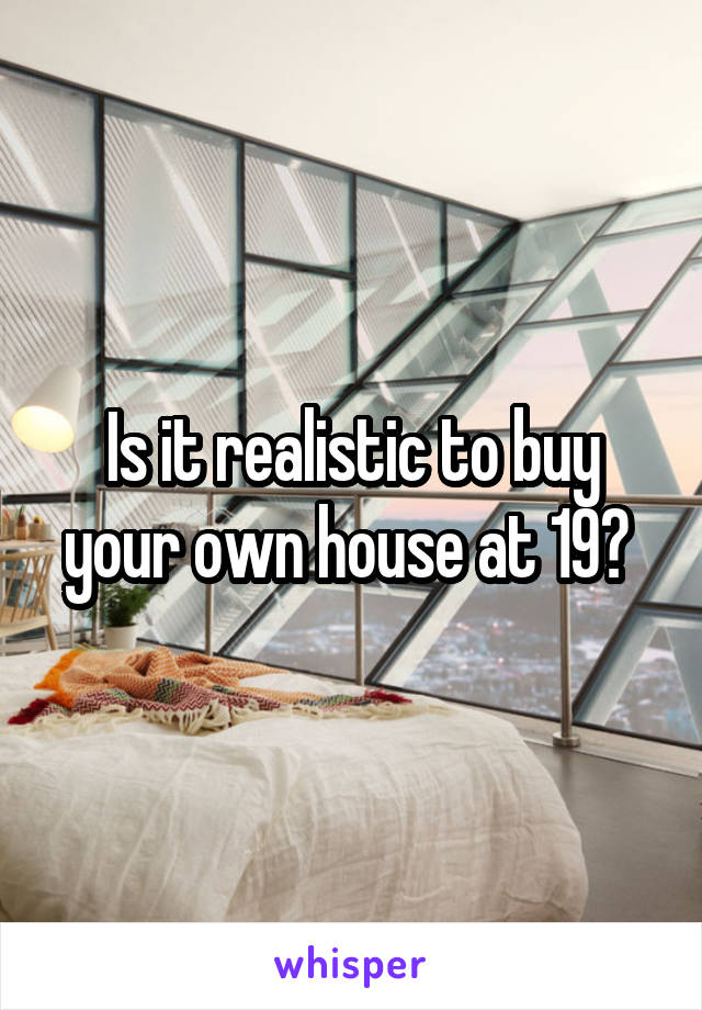 Is it realistic to buy your own house at 19? 