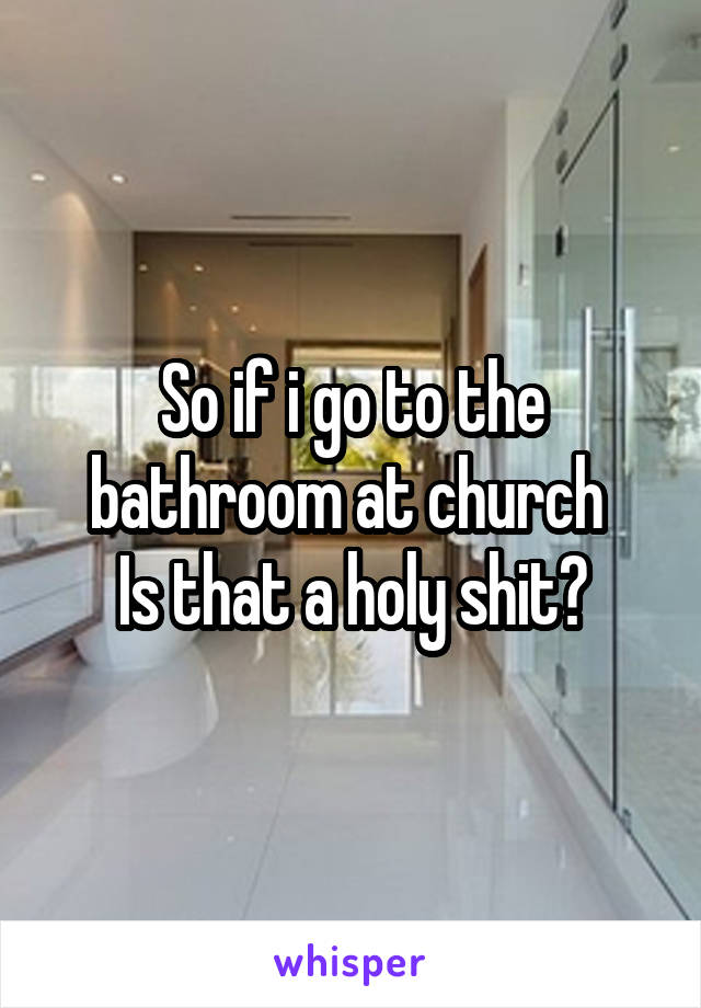 So if i go to the bathroom at church 
Is that a holy shit?