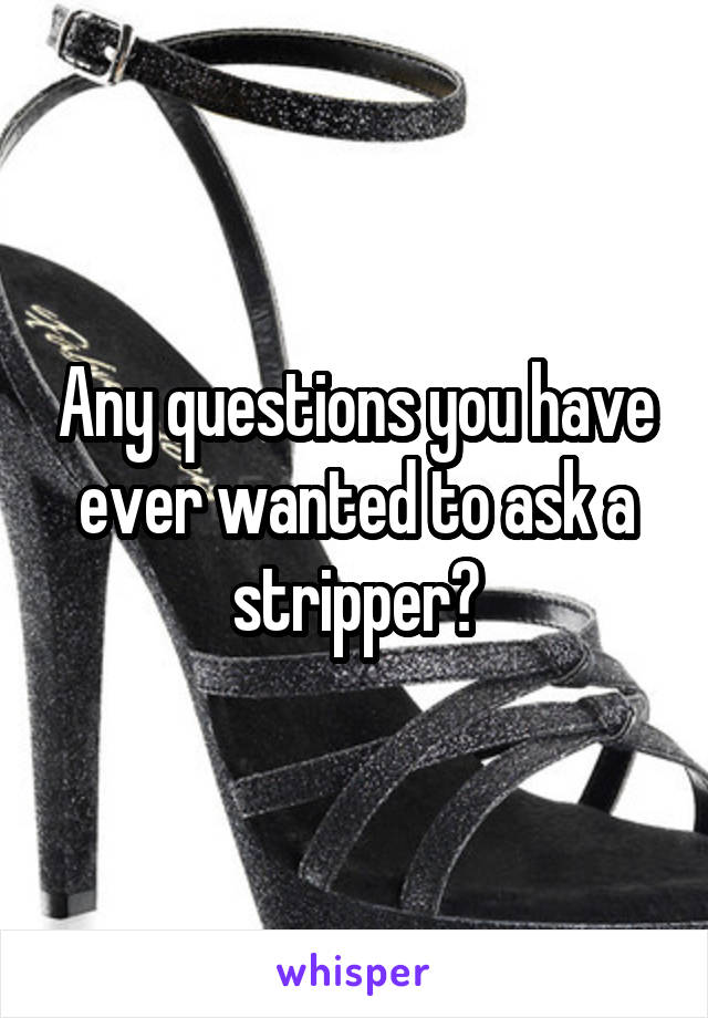 Any questions you have ever wanted to ask a stripper?