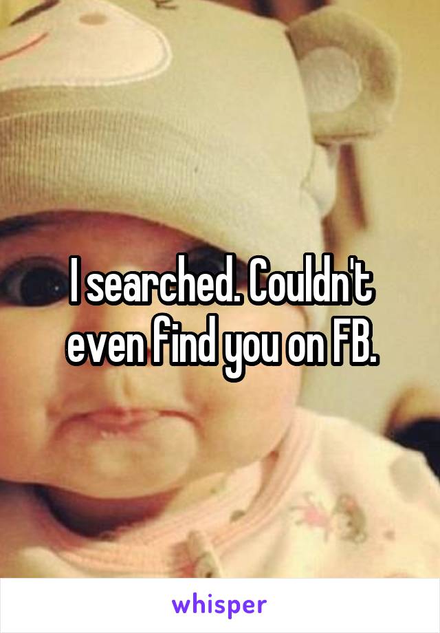 I searched. Couldn't even find you on FB.