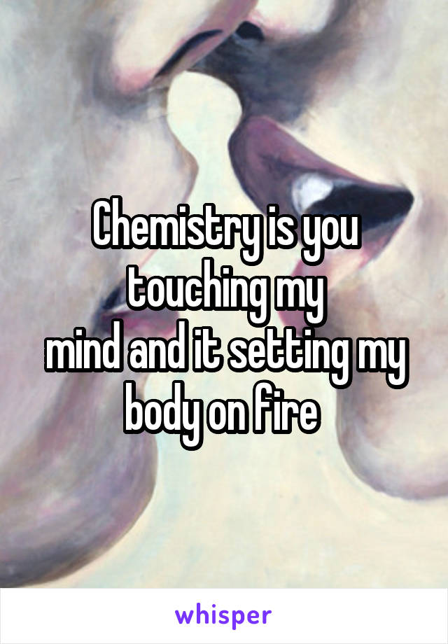 Chemistry is you touching my
mind and it setting my body on fire 