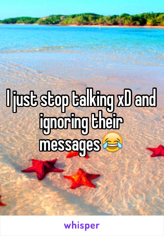 I just stop talking xD and ignoring their messages😂