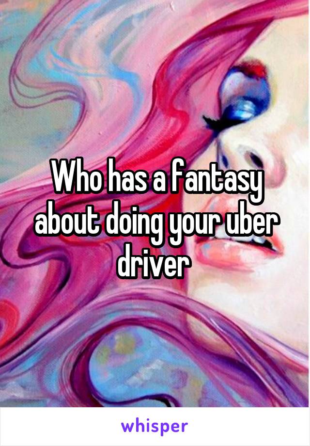 Who has a fantasy about doing your uber driver 