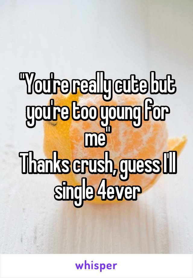 "You're really cute but you're too young for me"
Thanks crush, guess I'll single 4ever