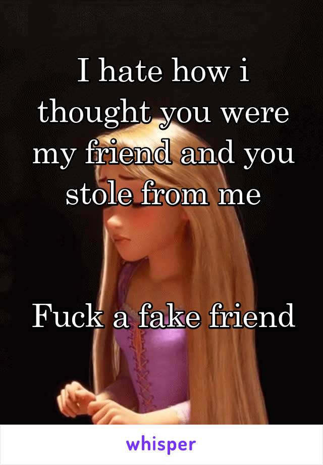 I hate how i thought you were my friend and you stole from me


Fuck a fake friend

