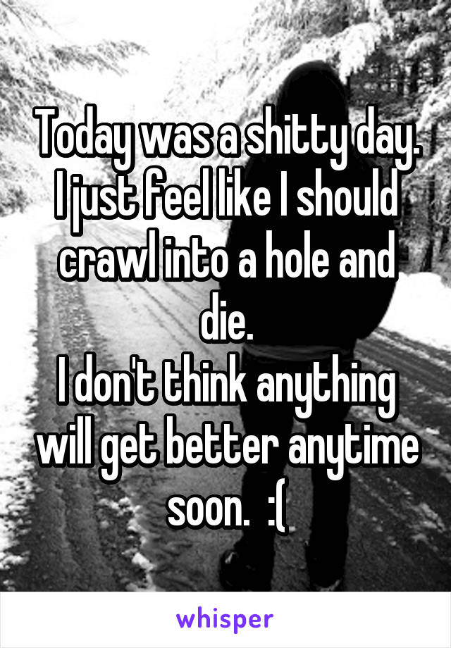 Today was a shitty day.
I just feel like I should crawl into a hole and die.
I don't think anything will get better anytime soon.  :(