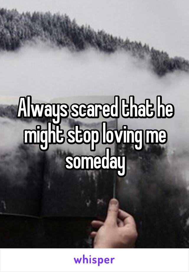 Always scared that he might stop loving me someday