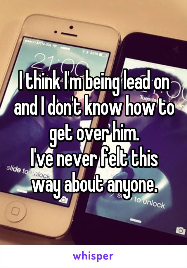 I think I'm being lead on and I don't know how to get over him.
I've never felt this way about anyone.