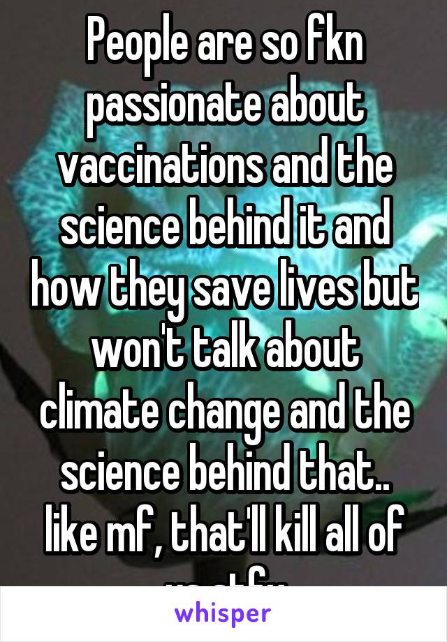 People are so fkn passionate about vaccinations and the science behind it and how they save lives but won't talk about climate change and the science behind that.. like mf, that'll kill all of us stfu