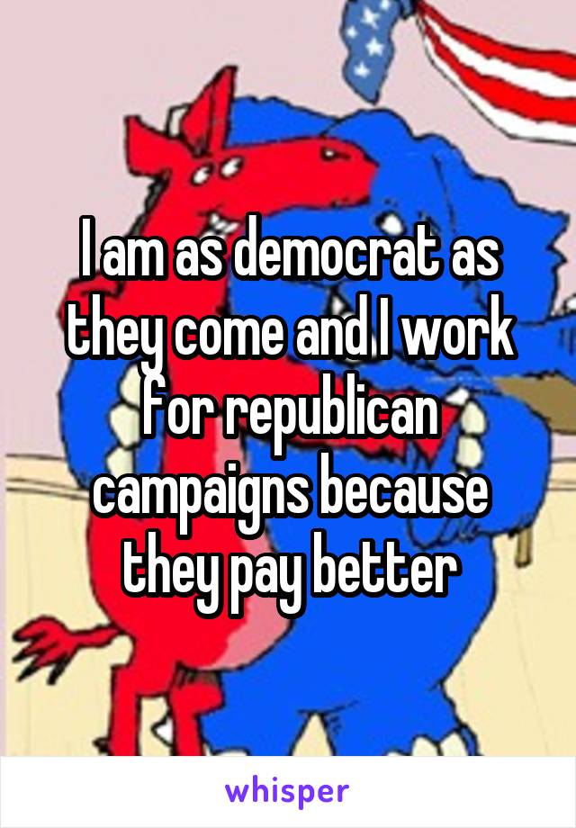 I am as democrat as they come and I work for republican campaigns because they pay better