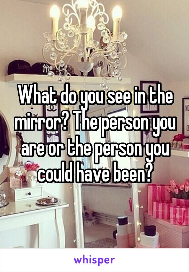 What do you see in the mirror? The person you are or the person you could have been?