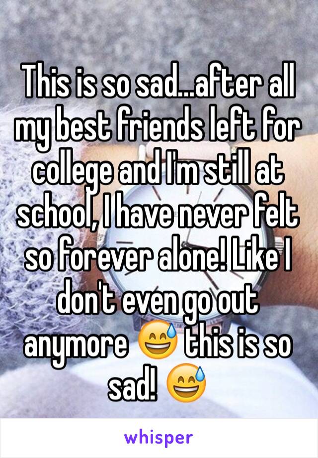 This is so sad...after all my best friends left for college and I'm still at school, I have never felt so forever alone! Like I don't even go out anymore 😅 this is so sad! 😅