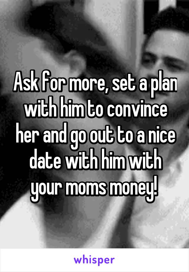 Ask for more, set a plan with him to convince her and go out to a nice date with him with your moms money! 