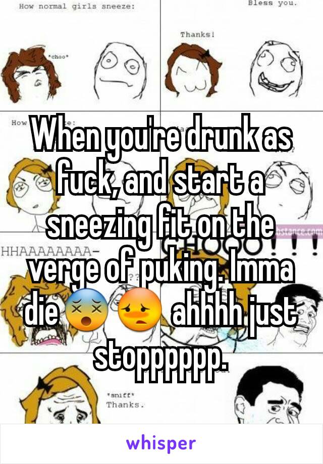 When you're drunk as fuck, and start a sneezing fit on the verge of puking. Imma die😵😳 ahhhh just stopppppp.