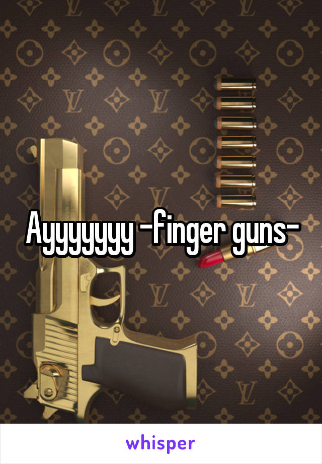 Ayyyyyyy -finger guns-