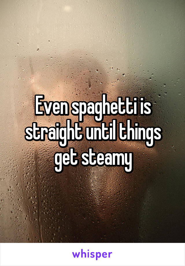 Even spaghetti is straight until things get steamy