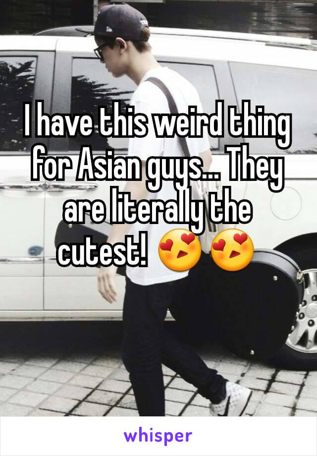 I have this weird thing for Asian guys... They are literally the cutest! 😍😍