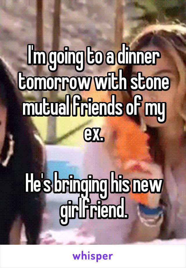 I'm going to a dinner tomorrow with stone mutual friends of my ex.

He's bringing his new girlfriend.