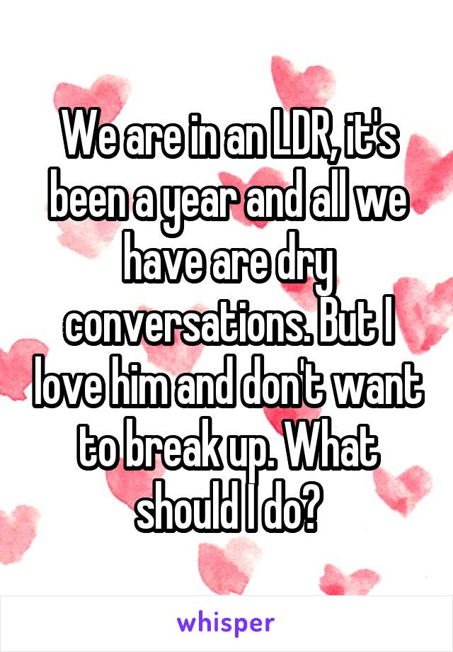 We are in an LDR, it's been a year and all we have are dry conversations. But I love him and don't want to break up. What should I do?