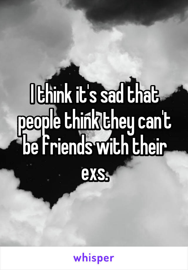 I think it's sad that people think they can't be friends with their exs.