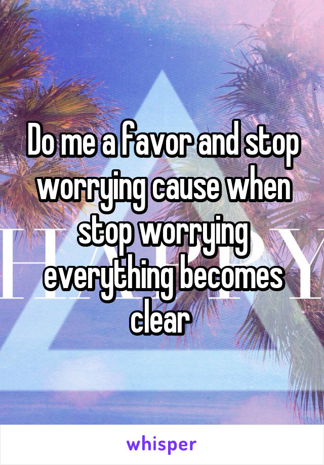 Do me a favor and stop worrying cause when stop worrying everything becomes clear 