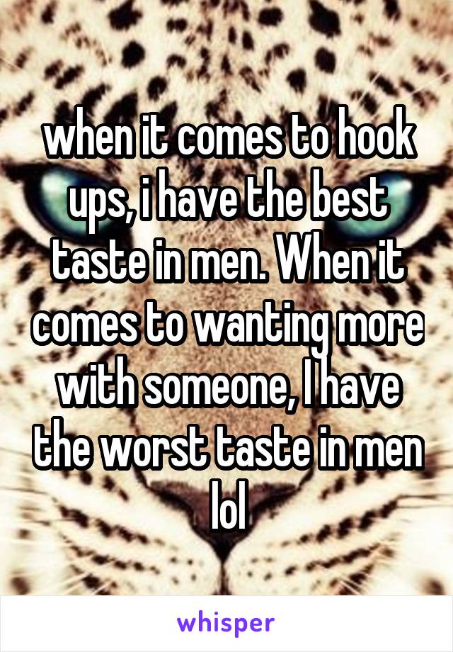 when it comes to hook ups, i have the best taste in men. When it comes to wanting more with someone, I have the worst taste in men lol