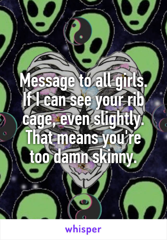 Message to all girls.
If I can see your rib cage, even slightly.
That means you're too damn skinny.