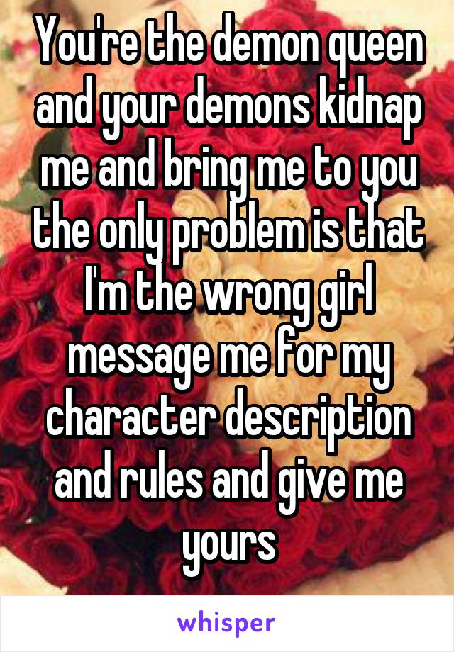 You're the demon queen and your demons kidnap me and bring me to you the only problem is that I'm the wrong girl message me for my character description and rules and give me yours
