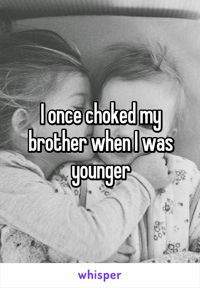I once choked my brother when I was younger