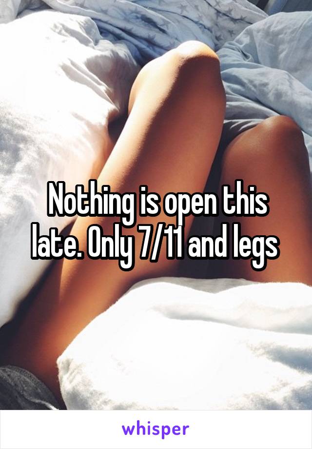 Nothing is open this late. Only 7/11 and legs 
