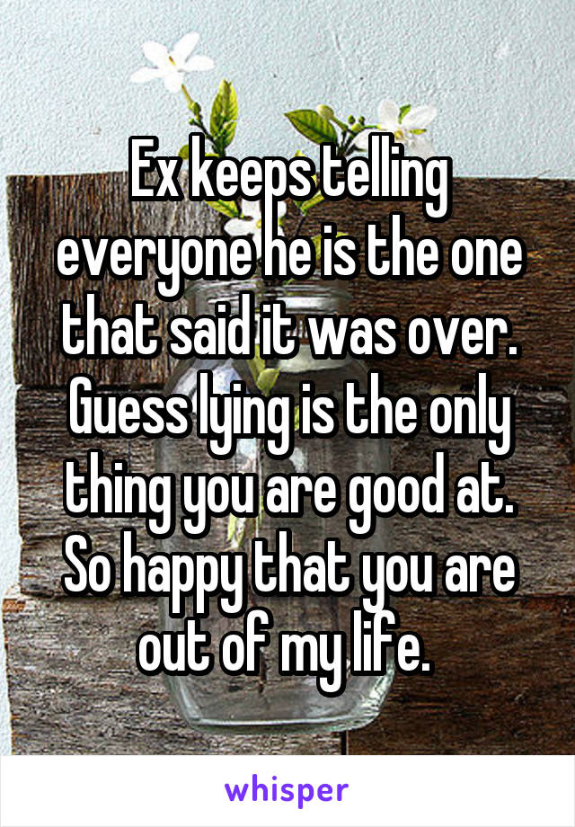 Ex keeps telling everyone he is the one that said it was over. Guess lying is the only thing you are good at. So happy that you are out of my life. 