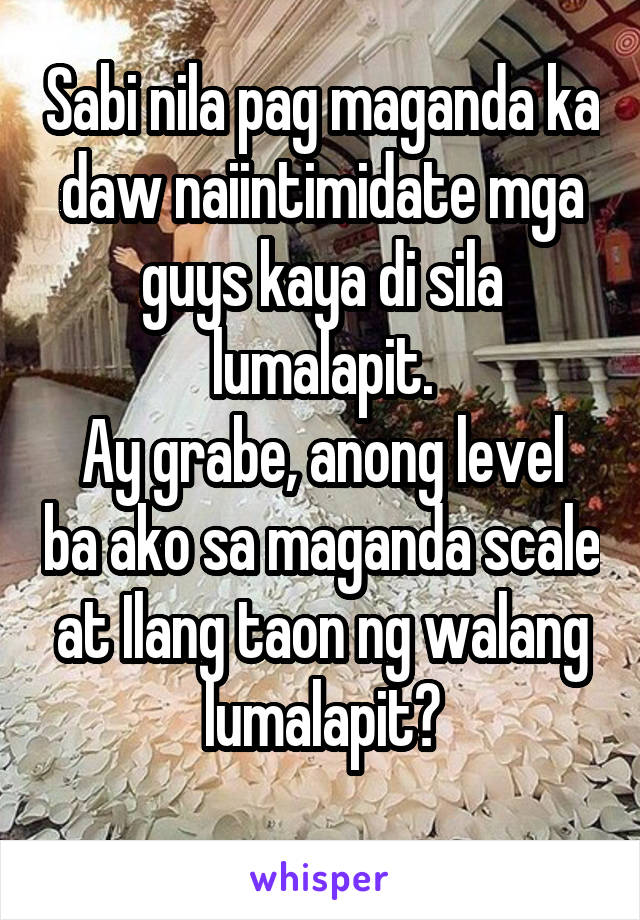 Sabi nila pag maganda ka daw naiintimidate mga guys kaya di sila lumalapit.
Ay grabe, anong level ba ako sa maganda scale at Ilang taon ng walang lumalapit?
