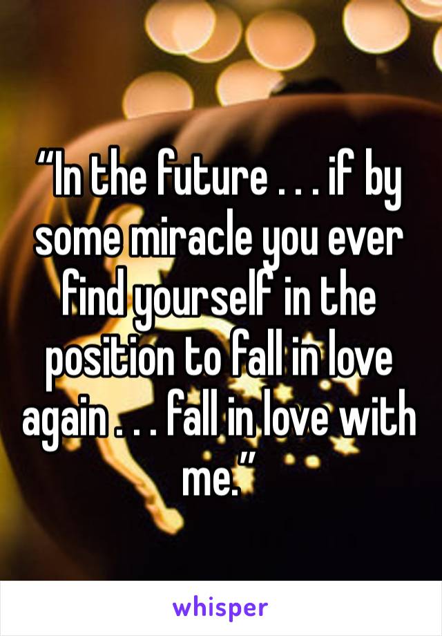 “In the future . . . if by some miracle you ever find yourself in the position to fall in love again . . . fall in love with me.”