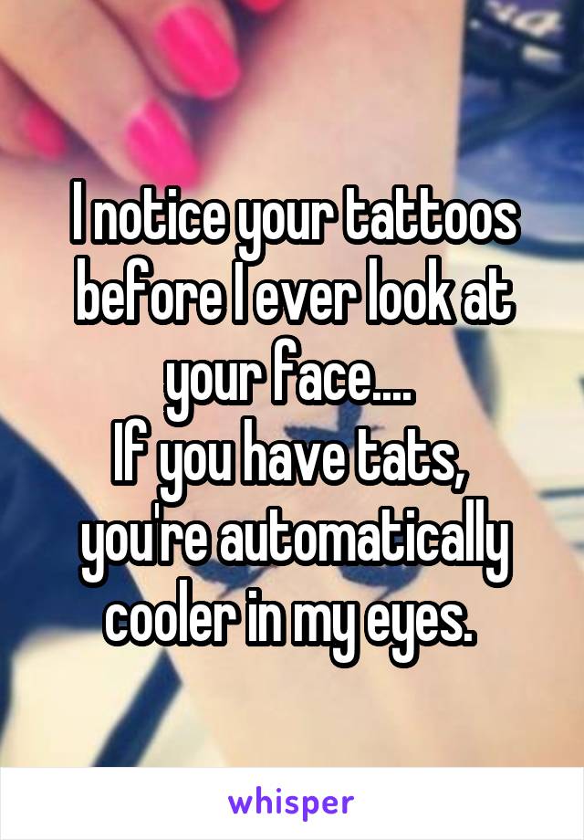 I notice your tattoos before I ever look at your face.... 
If you have tats,  you're automatically cooler in my eyes. 