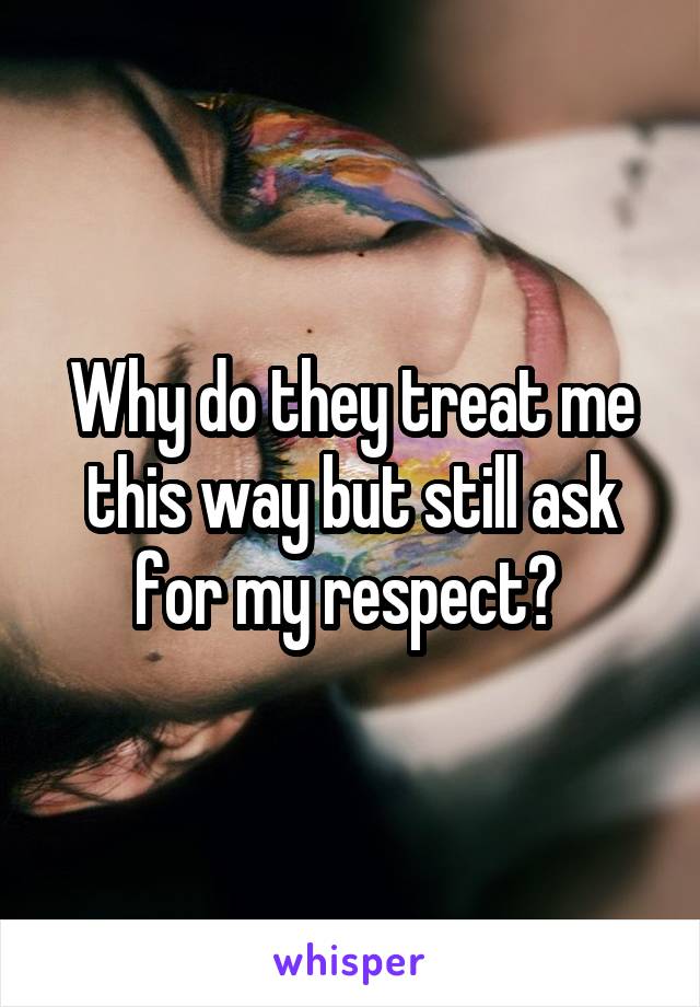 Why do they treat me this way but still ask for my respect? 