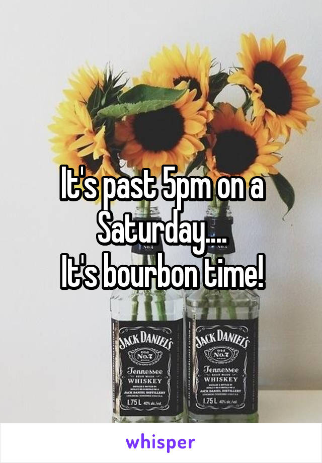 It's past 5pm on a Saturday....
It's bourbon time!