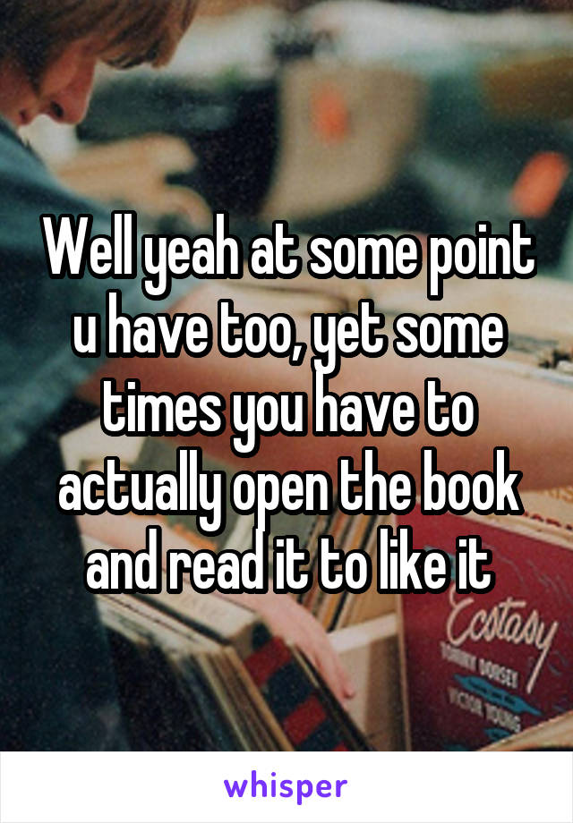 Well yeah at some point u have too, yet some times you have to actually open the book and read it to like it