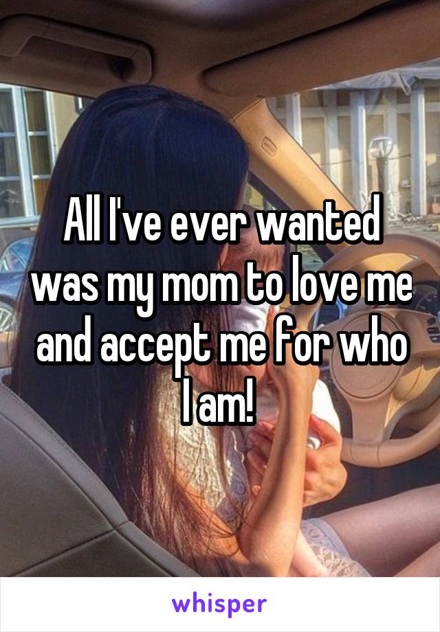 All I've ever wanted was my mom to love me and accept me for who I am! 