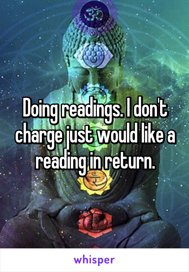 Doing readings. I don't charge just would like a reading in return.
