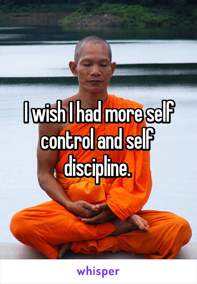 I wish I had more self control and self  discipline. 