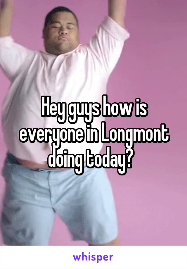 Hey guys how is everyone in Longmont doing today?  