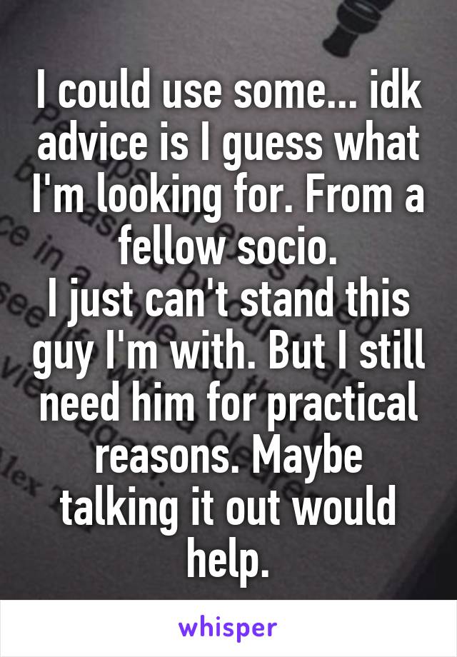 I could use some... idk advice is I guess what I'm looking for. From a fellow socio.
I just can't stand this guy I'm with. But I still need him for practical reasons. Maybe talking it out would help.