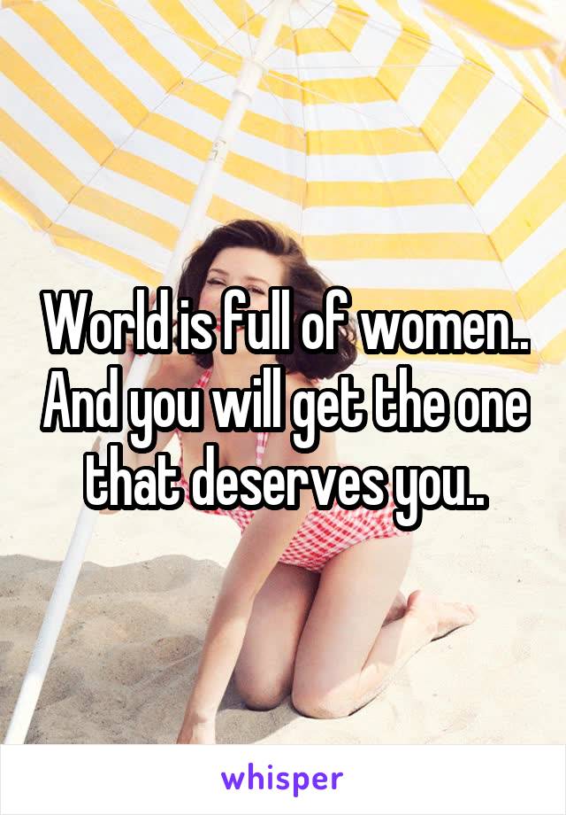 World is full of women.. And you will get the one that deserves you..